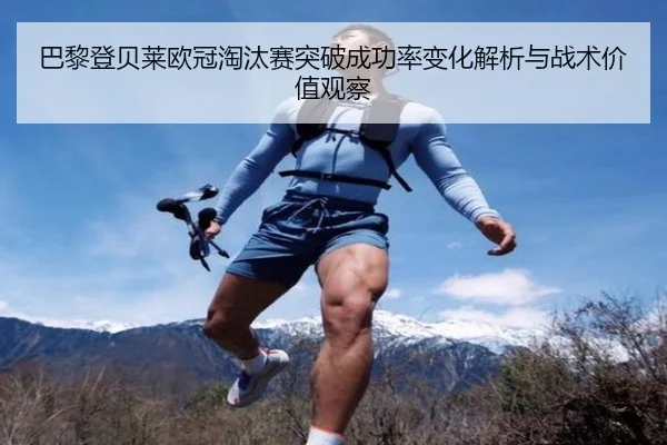 巴黎登贝莱欧冠淘汰赛突破成功率变化解析与战术价值观察