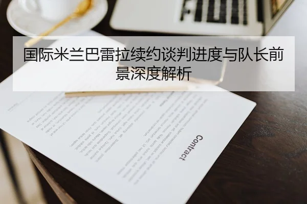 国际米兰巴雷拉续约谈判进度与队长前景深度解析