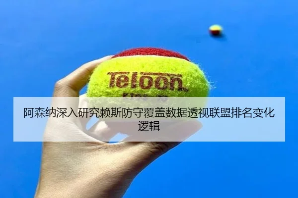 阿森纳深入研究赖斯防守覆盖数据透视联盟排名变化逻辑