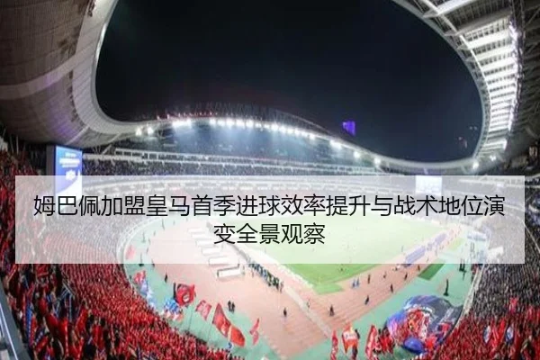 姆巴佩加盟皇马首季进球效率提升与战术地位演变全景观察