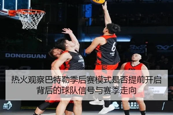 热火观察巴特勒季后赛模式是否提前开启背后的球队信号与赛季走向