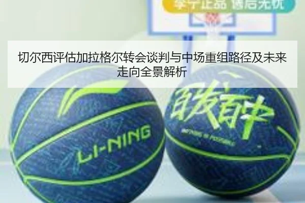 切尔西评估加拉格尔转会谈判与中场重组路径及未来走向全景解析