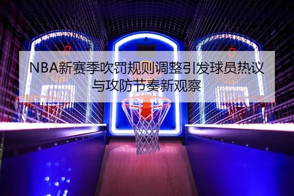 NBA新赛季吹罚规则调整引发球员热议与攻防节奏新观察