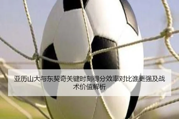 亚历山大与东契奇关键时刻得分效率对比谁更强及战术价值解析