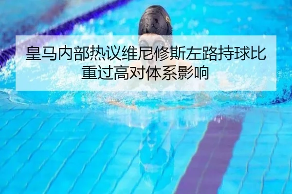 皇马内部热议维尼修斯左路持球比重过高对体系影响