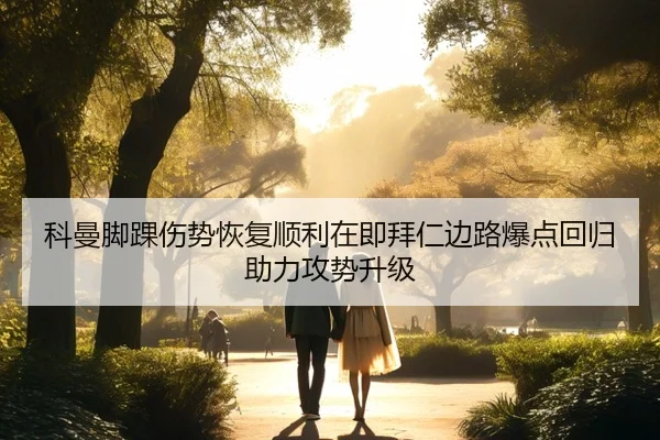 科曼脚踝伤势恢复顺利在即拜仁边路爆点回归助力攻势升级